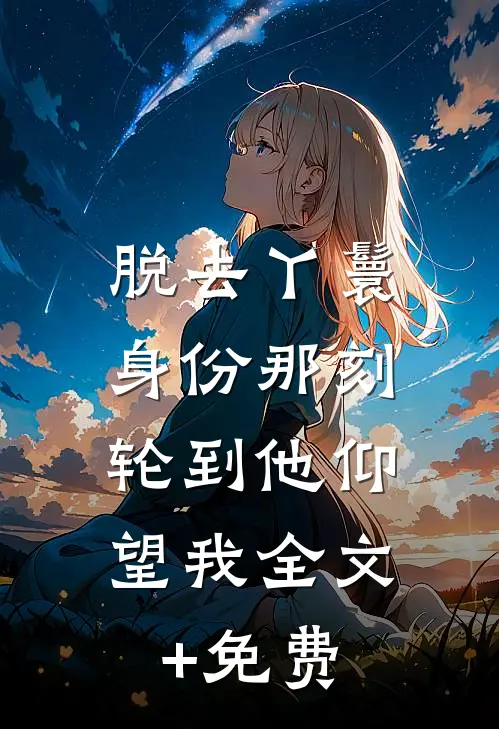 脱去丫鬟身份那刻，轮到他仰望我全文+免费