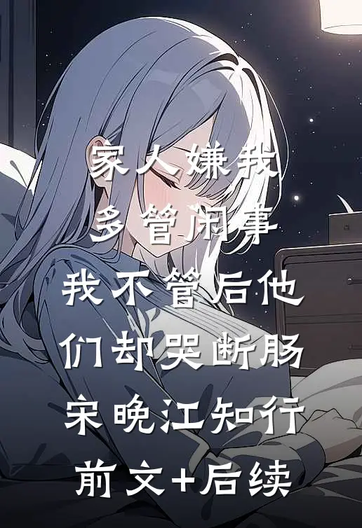 家人嫌我多管闲事，我不管后他们却哭断肠宋晚江知行前文+后续