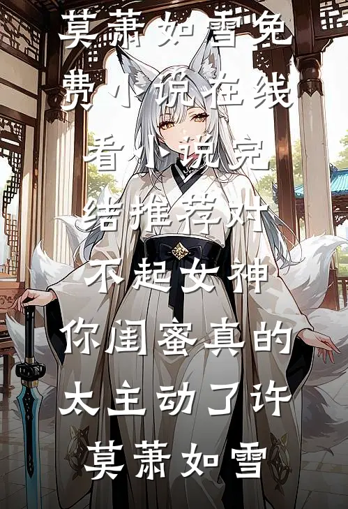 对不起女神，你闺蜜真的太主动了(许莫萧如雪)免费小说在线看_小说完结推荐对不起女神，你闺蜜真的太主动了许莫萧如雪