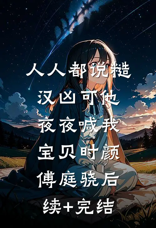 人人都说糙汉凶可他夜夜喊我宝贝时颜傅庭骁后续+完结