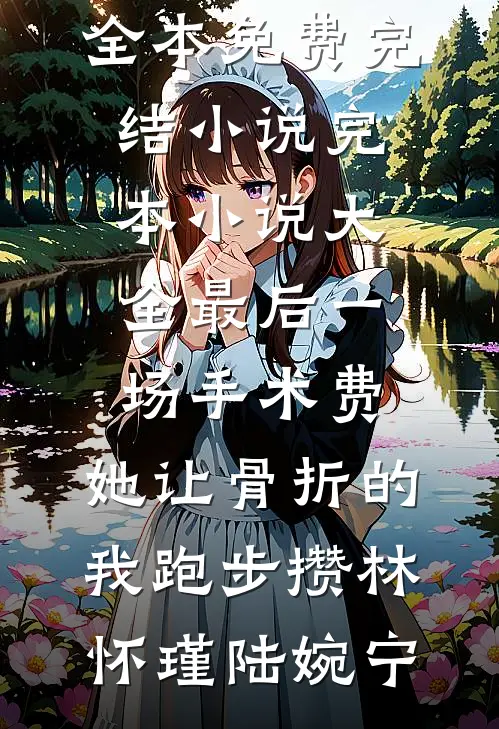 最后一场手术费，她让骨折的我跑步攒林怀瑾陆婉宁全本免费完结小说_完本小说大全最后一场手术费，她让骨折的我跑步攒(林怀瑾陆婉宁)