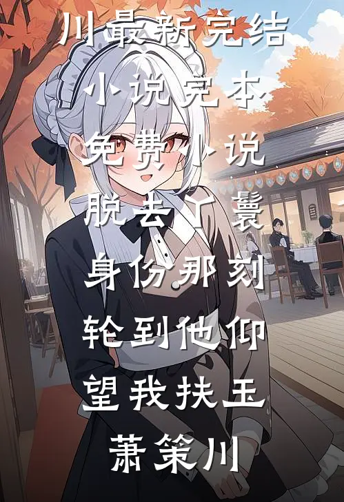 脱去丫鬟身份那刻，轮到他仰望我(扶玉萧策川)最新完结小说_完本免费小说脱去丫鬟身份那刻，轮到他仰望我扶玉萧策川