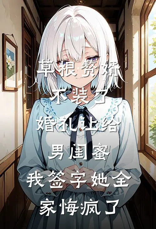 草根赘婿不装了，婚礼让给男闺蜜，我签字她全家悔疯了
