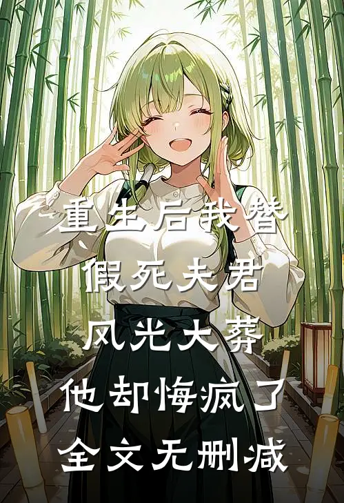 重生后我替假死夫君风光大葬，他却悔疯了全文无删减