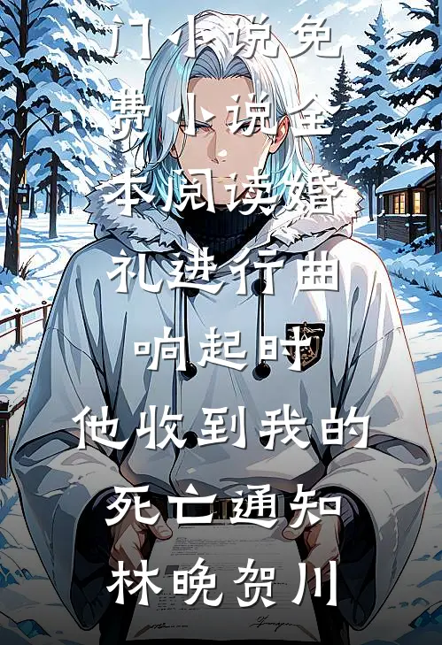 婚礼进行曲响起时，他收到我的死亡通知(林晚贺川)网络热门小说_免费小说全本阅读婚礼进行曲响起时，他收到我的死亡通知林晚贺川