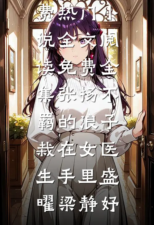 张扬不羁的浪子，栽在女医生手里(盛曜梁静妤)免费热门小说_全文阅读免费全集张扬不羁的浪子，栽在女医生手里(盛曜梁静妤)