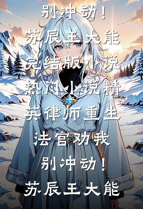 精英律师重生，法官劝我别冲动！苏辰王大能完结版小说_热门小说精英律师重生，法官劝我别冲动！(苏辰王大能)