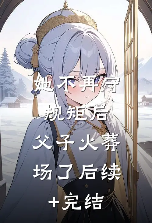 她不再守规矩后，父子火葬场了后续+完结