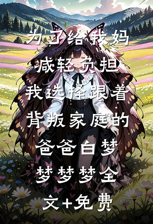 为了给我妈减轻负担，我选择跟着背叛家庭的爸爸白梦梦梦梦全文+免费