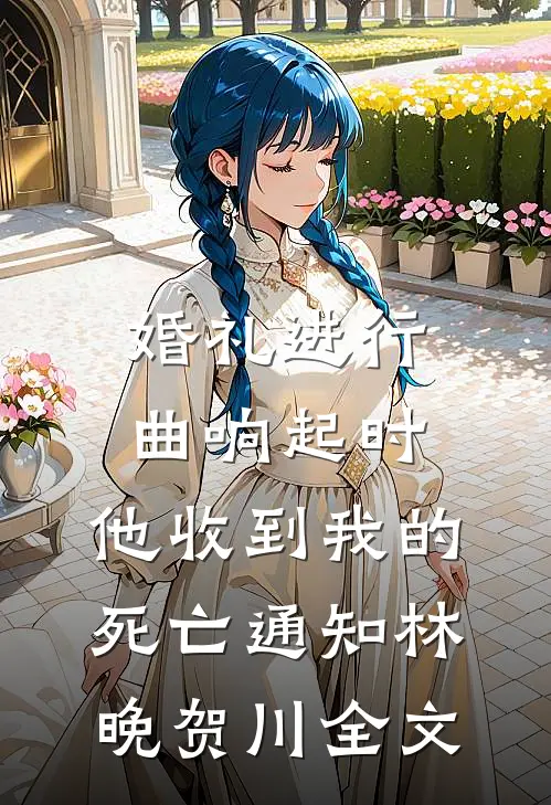 婚礼进行曲响起时，他收到我的死亡通知林晚贺川全文