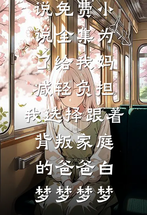 为了给我妈减轻负担，我选择跟着背叛家庭的爸爸白梦梦梦梦全集免费小说_免费小说全集为了给我妈减轻负担，我选择跟着背叛家庭的爸爸(白梦梦梦梦)