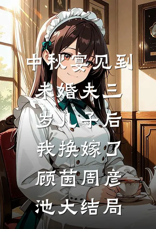 中秋宴见到未婚夫三岁儿子后，我换嫁了顾茵周彦池大结局