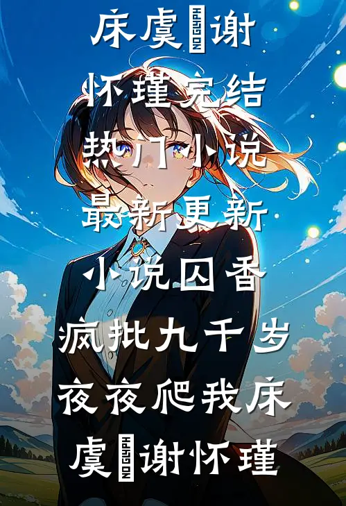 囚香：疯批九千岁夜夜爬我床(虞妱谢怀瑾)完结热门小说_最新更新小说囚香：疯批九千岁夜夜爬我床虞妱谢怀瑾