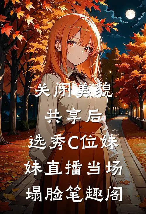 关闭美貌共享后，选秀C位妹妹直播当场塌脸笔趣阁
