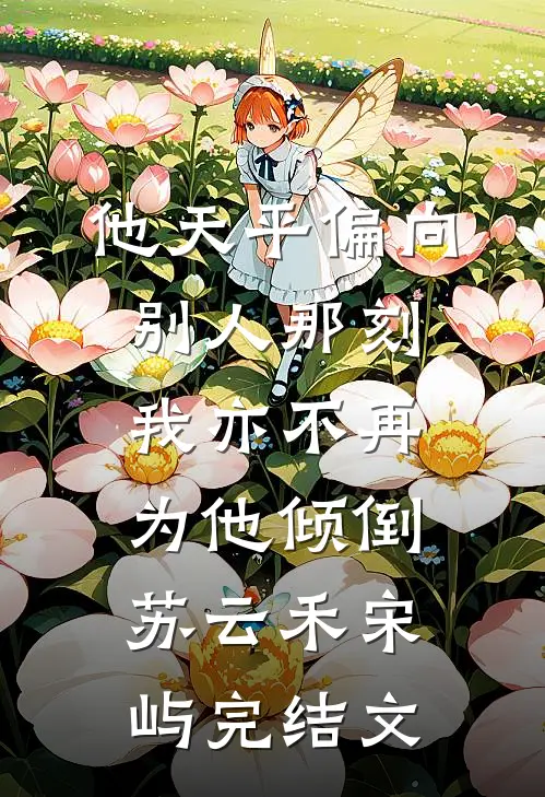 他天平偏向别人那刻，我亦不再为他倾倒苏云禾宋屿完结文