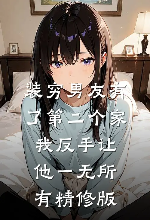 装穷男友有了第二个家，我反手让他一无所有精修版