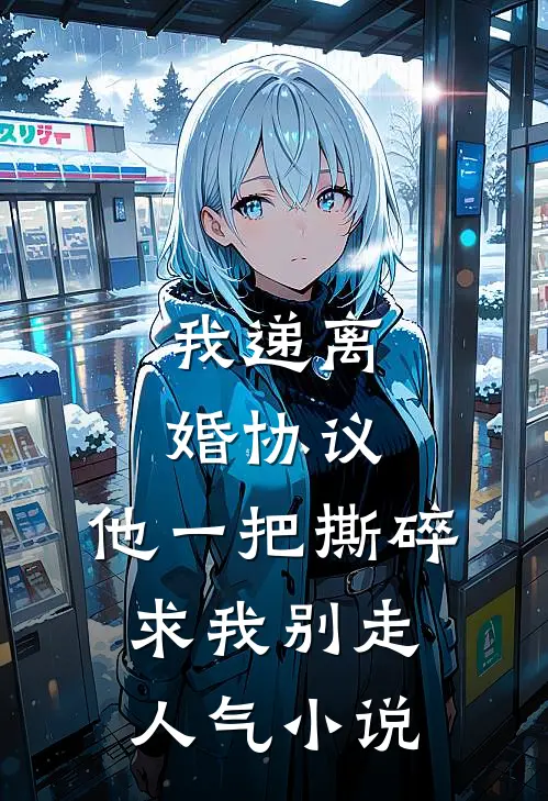 我递离婚协议，他一把撕碎求我别走人气小说