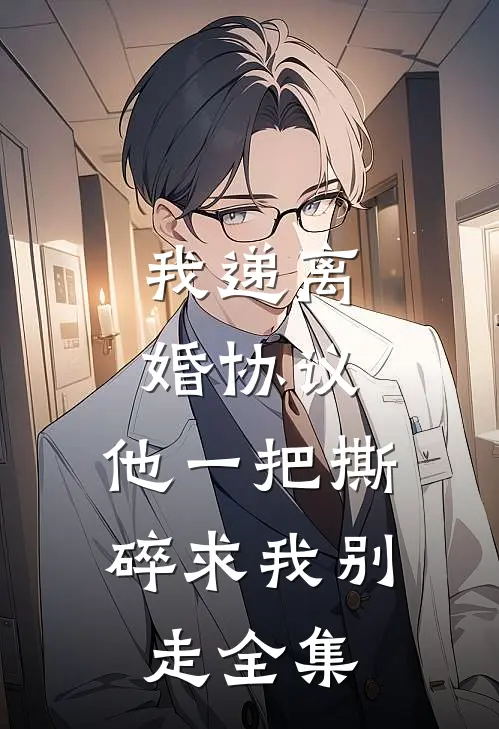 我递离婚协议，他一把撕碎求我别走全集