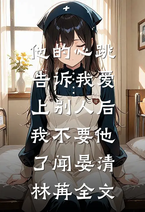 他的心跳告诉我爱上别人后，我不要他了闻晏清林苒全文