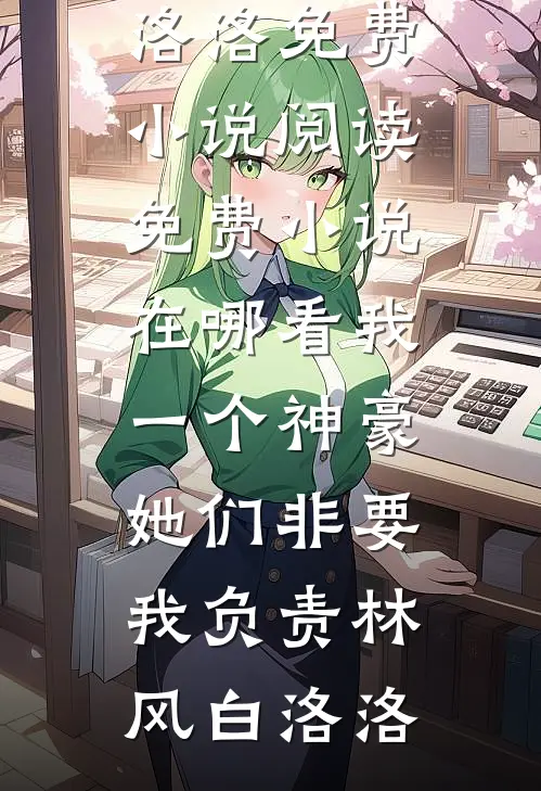 我一个神豪，她们非要我负责林风白洛洛免费小说阅读_免费小说在哪看我一个神豪，她们非要我负责(林风白洛洛)