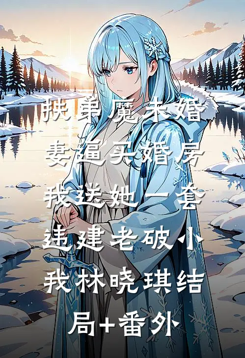 扶弟魔未婚妻逼买婚房，我送她一套违建老破小我林晓琪结局+番外