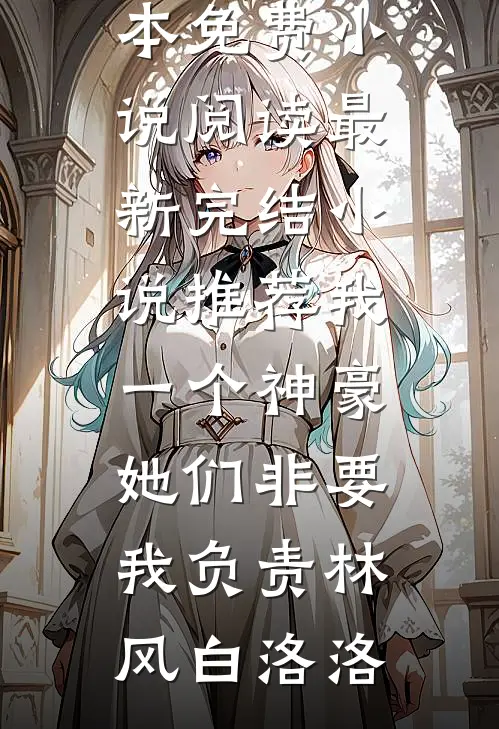我一个神豪，她们非要我负责(林风白洛洛)全本免费小说阅读_最新完结小说推荐我一个神豪，她们非要我负责(林风白洛洛)