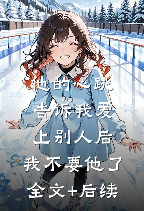 他的心跳告诉我爱上别人后，我不要他了全文+后续