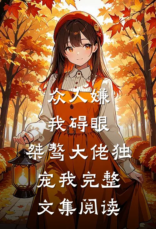 众人嫌我碍眼，桀骜大佬独宠我完整文集阅读