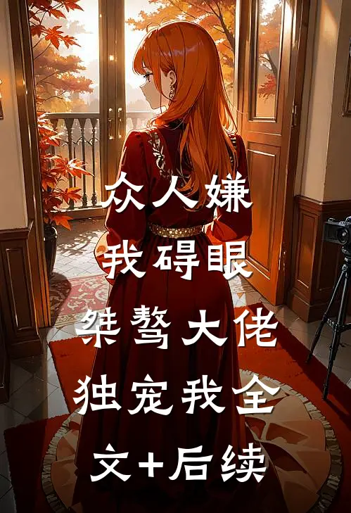 众人嫌我碍眼，桀骜大佬独宠我全文+后续