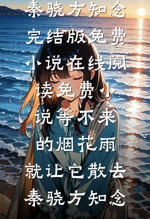 等不来的烟花雨，就让它散去秦骁方知念完结版免费小说_在线阅读免费小说等不来的烟花雨，就让它散去(秦骁方知念)