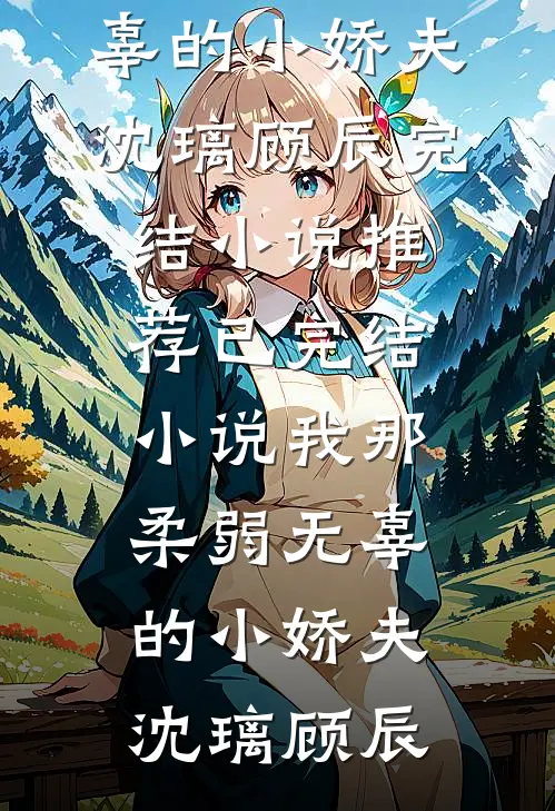 我那柔弱无辜的小娇夫沈璃顾辰完结小说推荐_已完结小说我那柔弱无辜的小娇夫沈璃顾辰