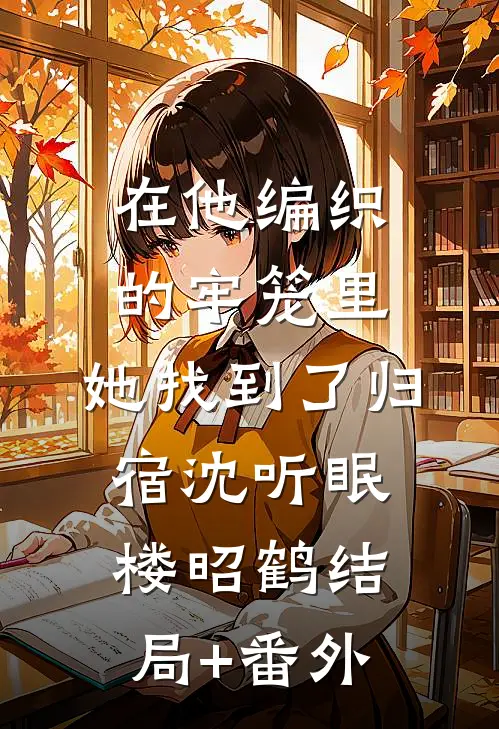 在他编织的牢笼里，她找到了归宿沈听眠楼昭鹤结局+番外