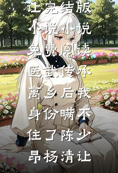 医武传承，离乡后我身份瞒不住了(陈少昂杨清让)完结版小说_小说免费阅读医武传承，离乡后我身份瞒不住了陈少昂杨清让