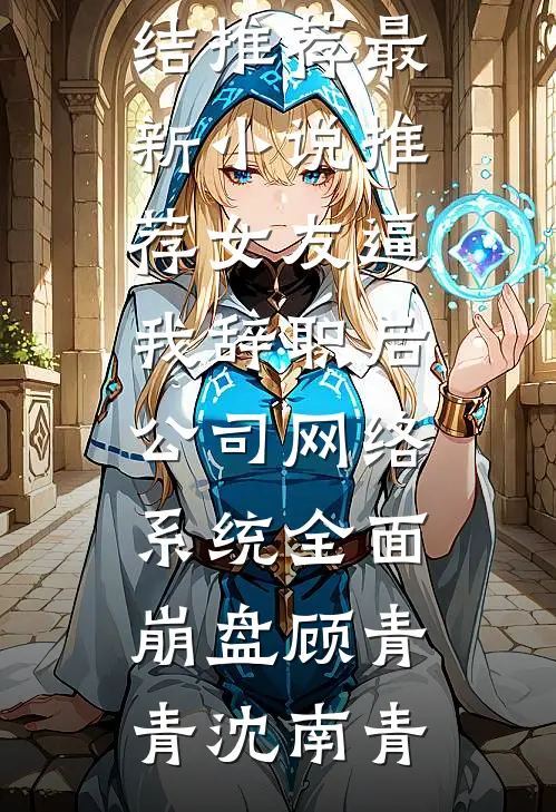 女友逼我辞职后，公司网络系统全面崩盘(顾青青沈南青)小说完结推荐_最新小说推荐女友逼我辞职后，公司网络系统全面崩盘(顾青青沈南青)