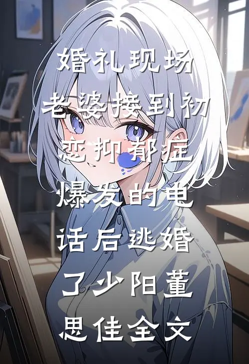 婚礼现场，老婆接到初恋抑郁症爆发的电话后逃婚了少阳董思佳全文