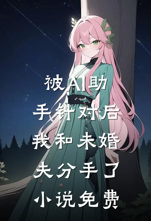 被AI助手针对后，我和未婚夫分手了小说免费