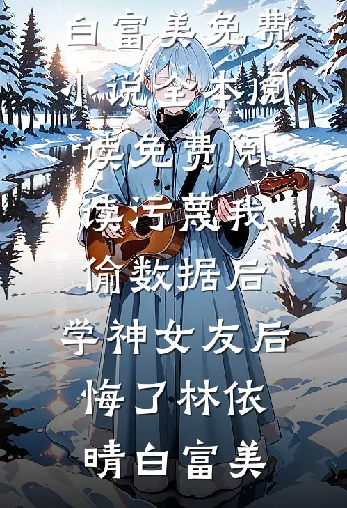 污蔑我偷数据后，学神女友后悔了(林依晴白富美)免费小说全本阅读_免费阅读污蔑我偷数据后，学神女友后悔了(林依晴白富美)
