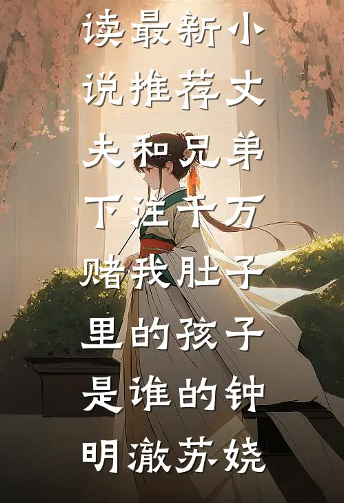 丈夫和兄弟下注千万，赌我肚子里的孩子是谁的钟明澈苏娆热门小说在线阅读_最新小说推荐丈夫和兄弟下注千万，赌我肚子里的孩子是谁的钟明澈苏娆