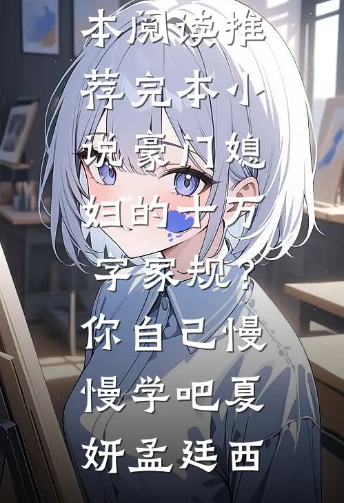 豪门媳妇的十万字家规？你自己慢慢学吧夏妍孟廷西免费小说全本阅读_推荐完本小说豪门媳妇的十万字家规？你自己慢慢学吧(夏妍孟廷西)