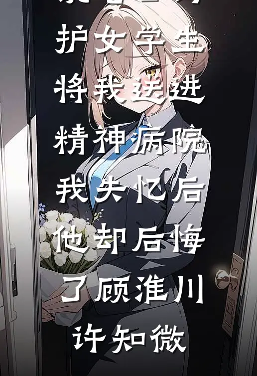 老公为护女学生将我送进精神病院，我失忆后他却后悔了顾淮川许知微完本小说免费阅读_完本热门小说老公为护女学生将我送进精神病院，我失忆后他却后悔了顾淮川许知微