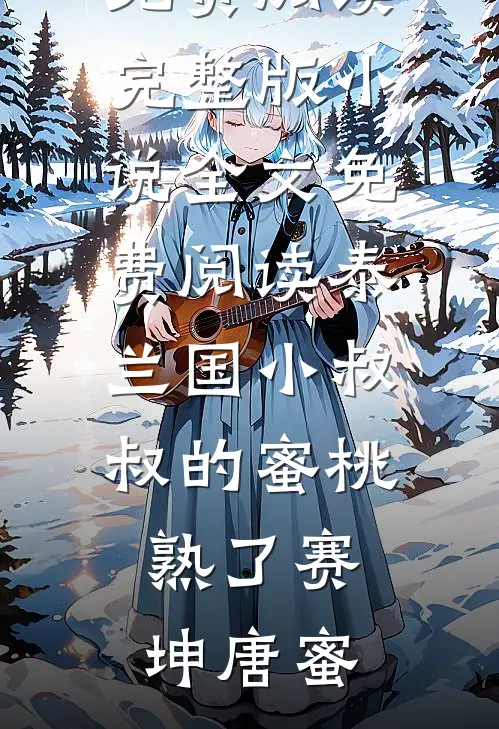泰兰国小叔叔的蜜桃熟了(赛坤唐蜜)小说完整版免费阅读_完整版小说全文免费阅读泰兰国小叔叔的蜜桃熟了(赛坤唐蜜)