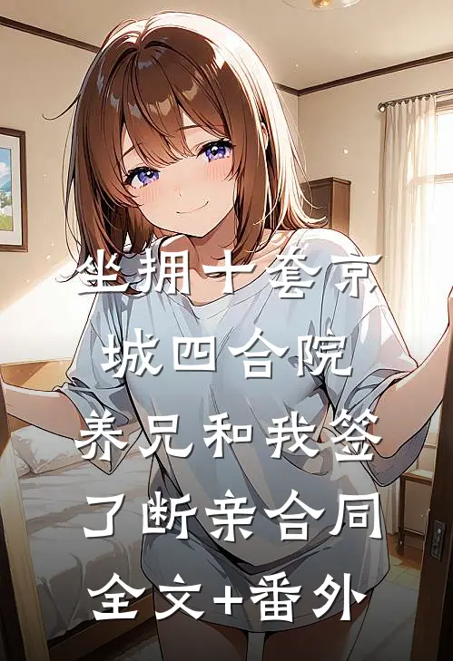 坐拥十套京城四合院，养兄和我签了断亲合同全文+番外