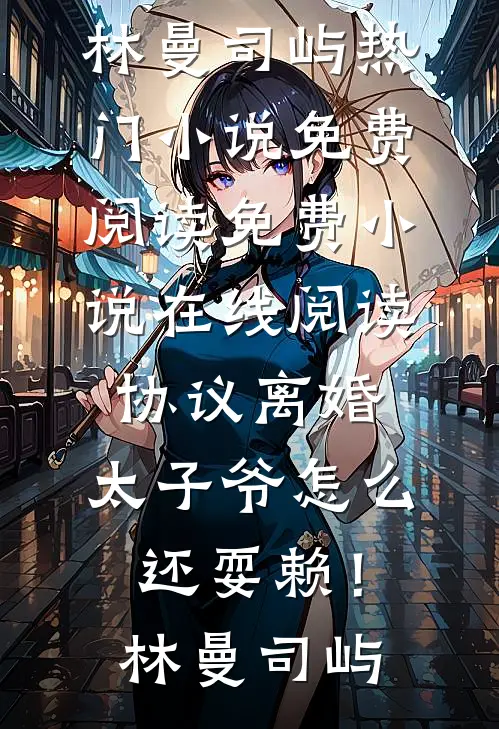 协议离婚，太子爷怎么还耍赖！(林曼司屿)热门小说免费阅读_免费小说在线阅读协议离婚，太子爷怎么还耍赖！(林曼司屿)