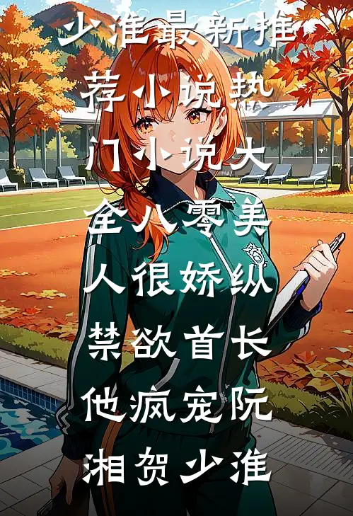 八零美人很娇纵，禁欲首长他疯宠(阮湘贺少淮)最新推荐小说_热门小说大全八零美人很娇纵，禁欲首长他疯宠阮湘贺少淮