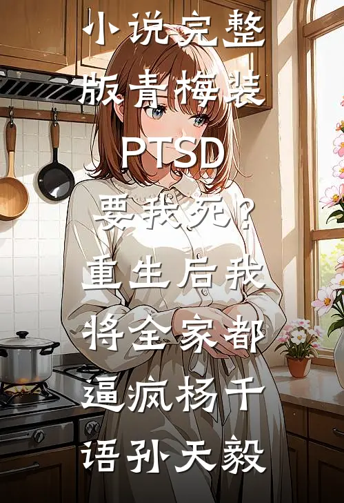 青梅装PTSD要我死？重生后我将全家都逼疯杨千语孙天毅阅读免费小说_小说完整版青梅装PTSD要我死？重生后我将全家都逼疯杨千语孙天毅