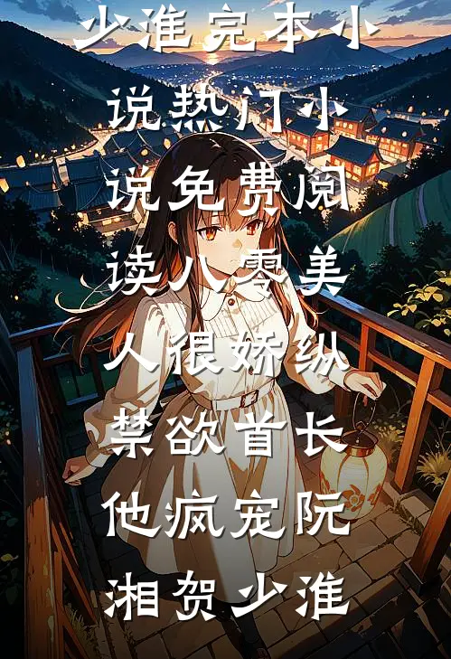 八零美人很娇纵，禁欲首长他疯宠(阮湘贺少淮)完本小说_热门小说免费阅读八零美人很娇纵，禁欲首长他疯宠阮湘贺少淮