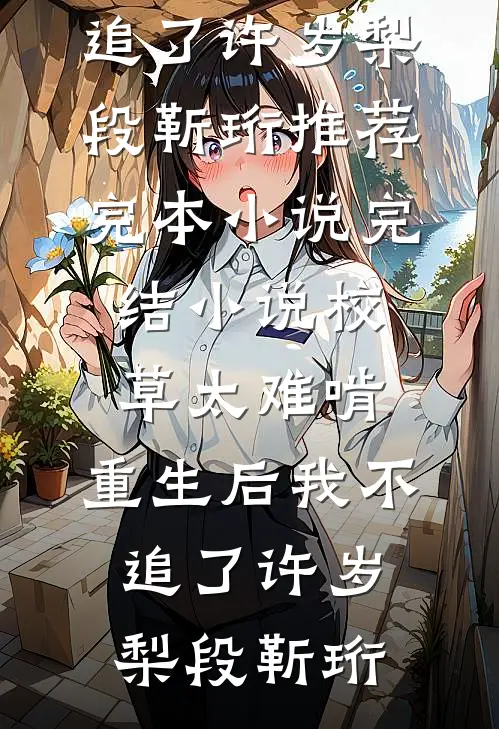 校草太难啃，重生后我不追了(许岁梨段靳珩)推荐完本小说_完结小说校草太难啃，重生后我不追了(许岁梨段靳珩)
