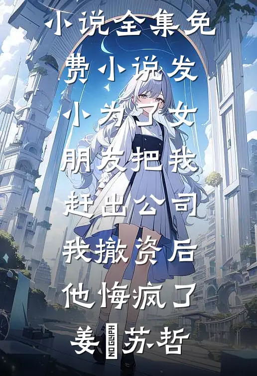 发小为了女朋友把我赶出公司，我撤资后他悔疯了姜玥苏哲完结版小说_全集免费小说发小为了女朋友把我赶出公司，我撤资后他悔疯了(姜玥苏哲)