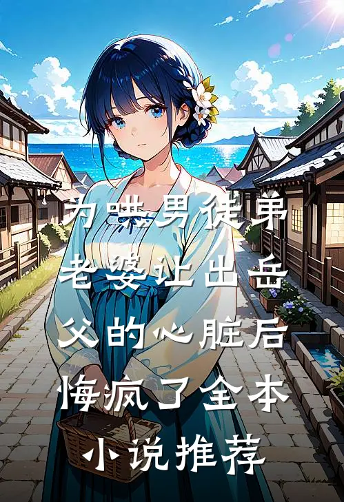 为哄男徒弟，老婆让出岳父的心脏后悔疯了全本小说推荐