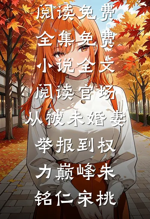 官场：从被未婚妻举报到权力巅峰(朱铭仁宋桃)全文阅读免费全集_免费小说全文阅读官场：从被未婚妻举报到权力巅峰(朱铭仁宋桃)